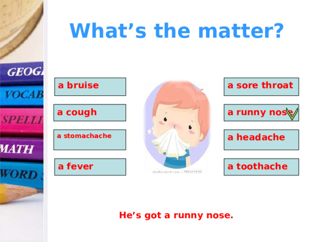 What’s the matter? a bruise a sore throat  a cough a runny nose a stomachache a headache a fever a toothache He’s got a runny nose. 