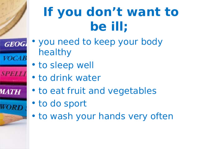  If you don’t want to be ill; you need to keep your body healthy to sleep well to drink water to eat fruit and vegetables to do sport to wash your hands very often  