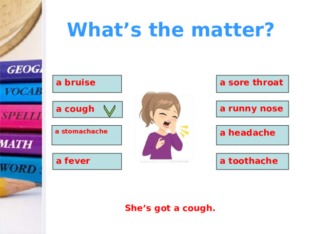 What’s the matter? a bruise a sore throat  a runny nose a cough a stomachache a headache a fever a toothache She’s got a cough. 