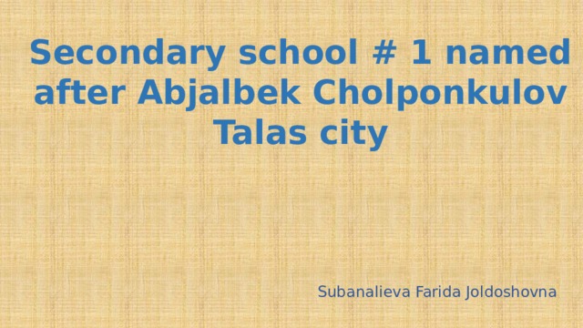 Secondary school # 1 named after Abjalbek Cholponkulov  Talas city   Subanalieva Farida Joldoshovna 