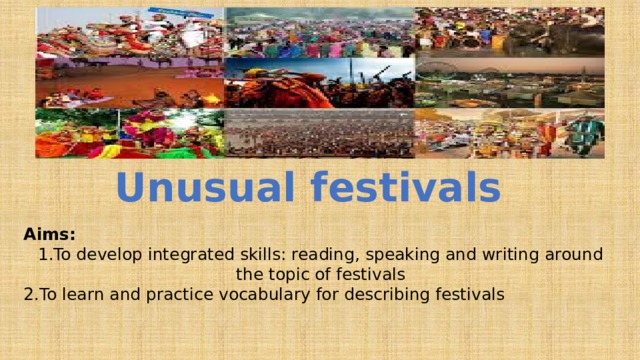 Unusual festivals Aims: To develop integrated skills: reading, speaking and writing around the topic of festivals To learn and practice vocabulary for describing festivals 