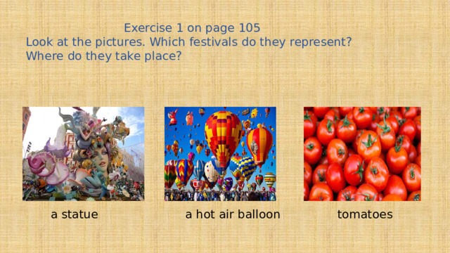 Exercise 1 on page 105 Look at the pictures. Which festivals do they represent? Where do they take place? a statue a hot air balloon tomatoes 