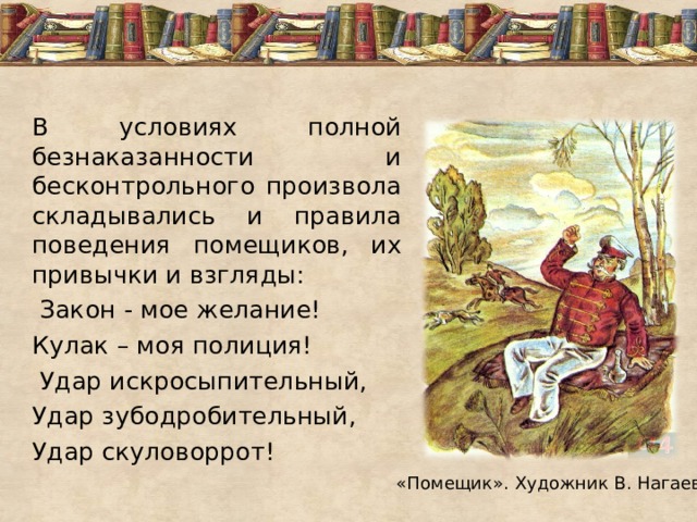 В условиях полной безнаказанности и бесконтрольного произвола складывались и правила поведения помещиков, их привычки и взгляды:  Закон - мое желание! Кулак – моя полиция!  Удар искросыпительный, Удар зубодробительный, Удар скуловоррот! «Помещик». Художник В. Нагаев 