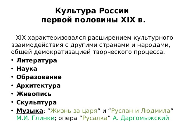 Культура России  первой половины XIX в. XIX характеризовался расширением культурного взаимодействия с другими странами и народами, общей демократизацией творческого процесса. Литература Наука Образование Архитектура Живопись Скульптура Музыка : “ Жизнь за царя ” и “ Руслан и Людмила ” М.И. Глинки ; опера “ Русалка ” А. Даргомыжский 