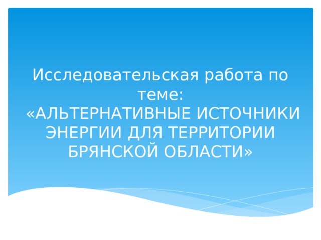     Исследовательская работа по теме:  «АЛЬТЕРНАТИВНЫЕ ИСТОЧНИКИ ЭНЕРГИИ ДЛЯ ТЕРРИТОРИИ БРЯНСКОЙ ОБЛАСТИ»   