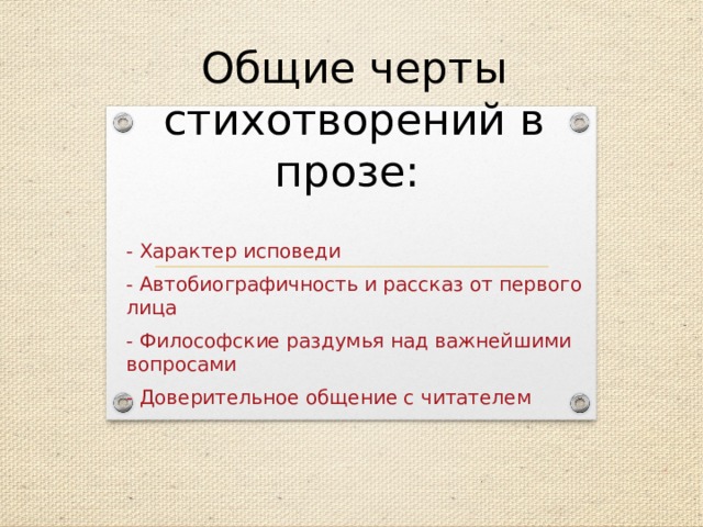 Общие черты стихотворений в прозе:   - Характер исповеди - Автобиографичность и рассказ от первого лица - Философские раздумья над важнейшими вопросами - Доверительное общение с читателем 