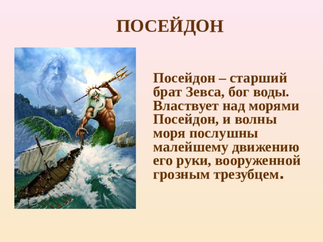 ПОСЕЙДОН Посейдон – старший брат Зевса, бог воды. Властвует над морями Посейдон, и волны моря послушны малейшему движению его руки, вооруженной грозным трезубцем .   