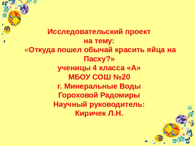 Исследовательский проект  на тему:  « Откуда пошел обычай красить яйца на Пасху?»  ученицы 4 класса «А»  МБОУ СОШ №20  г. Минеральные Воды  Гороховой Радомиры  Научный руководитель:  Киричек Л.Н.   