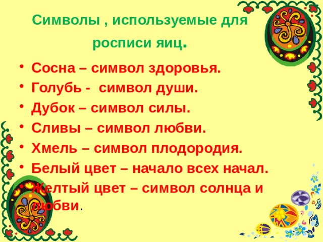 Символы , используемые для росписи яиц . Сосна – символ здоровья. Голубь - символ души. Дубок – символ силы. Сливы – символ любви. Хмель – символ плодородия. Белый цвет – начало всех начал. Желтый цвет – символ солнца и любви . 