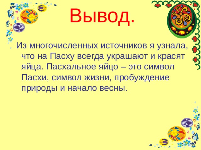 Вывод.  Из многочисленных источников я узнала, что на Пасху всегда украшают и красят яйца. Пасхальное яйцо – это символ Пасхи, символ жизни, пробуждение природы и начало весны. 