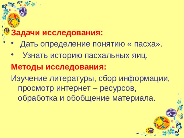 Задачи исследования:  Дать определение понятию « пасха».  Узнать историю пасхальных яиц. Методы исследования: Изучение литературы, сбор информации, просмотр интернет – ресурсов, обработка и обобщение материала. 