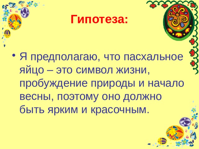 Гипотеза: Я предполагаю, что пасхальное яйцо – это символ жизни, пробуждение природы и начало весны, поэтому оно должно быть ярким и красочным. 