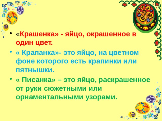 « Крашенка» - яйцо, окрашенное в один цвет. « Крапанка»- это яйцо, на цветном фоне которого есть крапинки или пятнышки. « Писанка» – это яйцо, раскрашенное от руки сюжетными или орнаментальными узорами. 