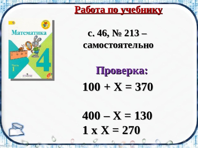 Работа по учебнику  с. 46, № 213 – самостоятельно Проверка:  100 + Х = 370 400 – Х = 130 1 х Х = 270  