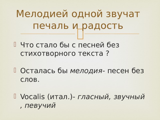 Мелодией одной звучат печаль и радость Что стало бы с песней без стихотворного текста ? Осталась бы мелодия- песен без слов. Vocalis (итал.)- гласный, звучный , певучий 