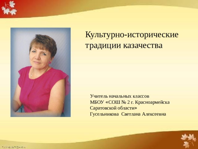 Культурно-исторические традиции казачества Учитель начальных классов МБОУ « СОШ № 2 г. Красноармейска Саратовской области » Гусельникова Светлана Алексеевна 