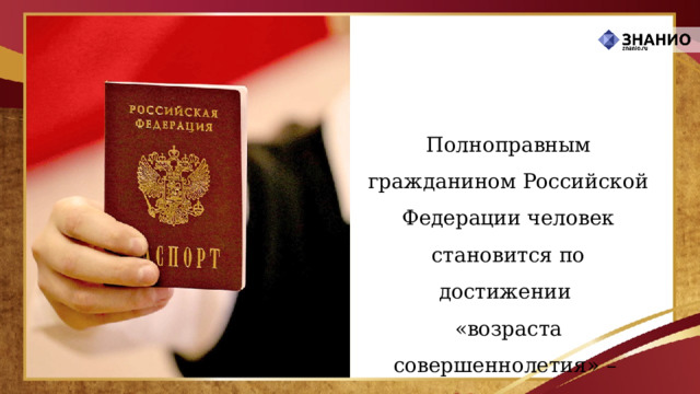 Полноправным гражданином Российской Федерации человек становится по достижении  «возраста совершеннолетия»  – 18-ти лет  