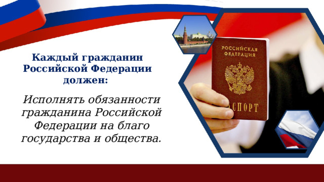 Каждый гражданин Российской Федерации должен: Исполнять обязанности гражданина Российской Федерации на благо государства и общества. 