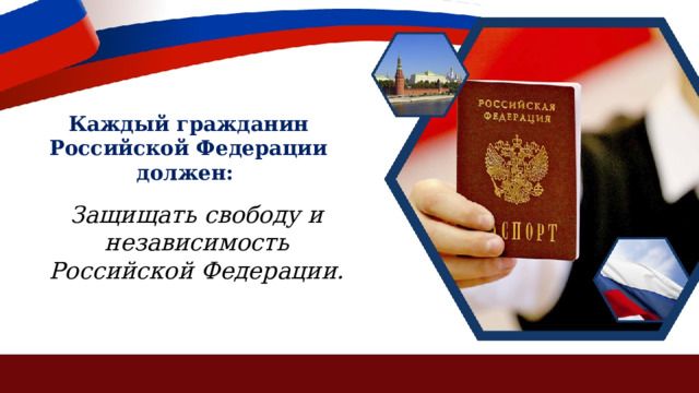 Каждый гражданин Российской Федерации должен: Защищать свободу и независимость Российской Федерации. 