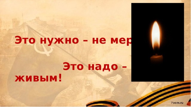 Это нужно – не мертвым!   Это надо – живым! 