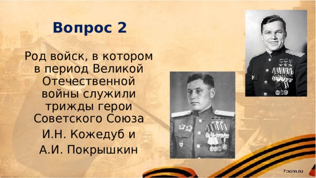 Вопрос 2 Род войск, в котором в период Великой Отечественной войны служили трижды герои Советского Союза  И.Н. Кожедуб и А.И. Покрышкин 