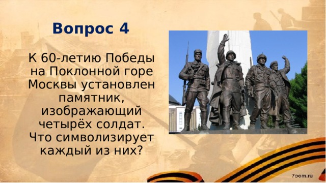 Вопрос 4 К 60-летию Победы на Поклонной горе Москвы установлен памятник, изображающий четырёх солдат. Что символизирует каждый из них? 