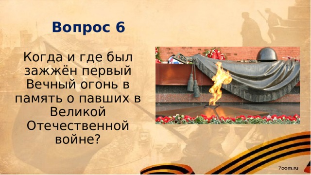 Вопрос 6 Когда и где был зажжён первый Вечный огонь в память о павших в Великой Отечественной войне?   