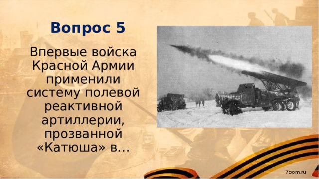 Вопрос 5 Впервые войска Красной Армии применили систему полевой реактивной артиллерии, прозванной «Катюша» в… 
