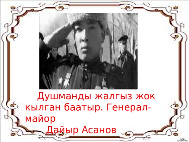  Душманды жалгыз жок кылган баатыр. Генерал-майор  Дайыр Асанов 
