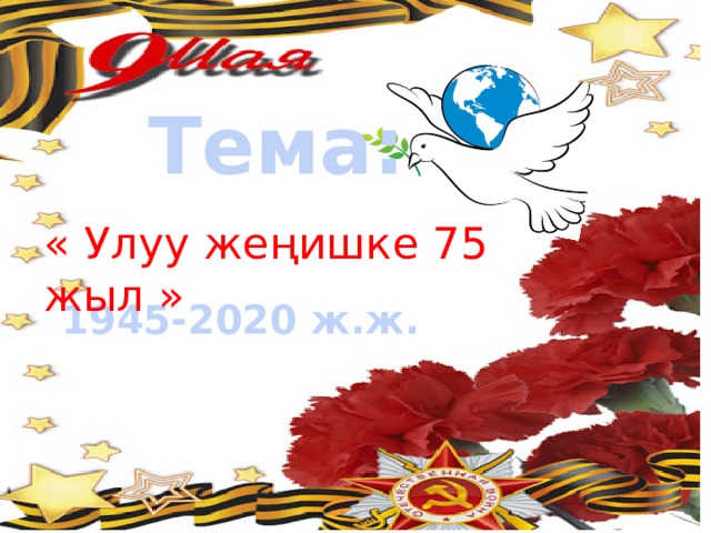 Тема: « Улуу жеңишке 75 жыл » 1945-2020 ж.ж. 