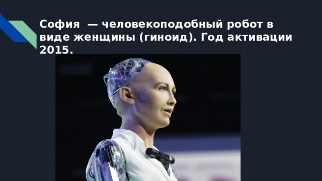 София — человекоподобный робот в виде женщины (гиноид). Год активации 2015.