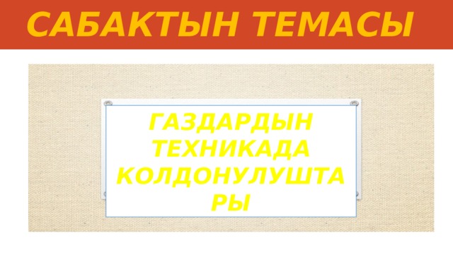 САБАКТЫН ТЕМАСЫ ГАЗДАРДЫН ТЕХНИКАДА КОЛДОНУЛУШТАРЫ  