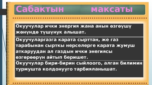 Сабактын максаты Окуучулар ички энергия жана анын өзгөүшү жөнүндө түшүнук алышат. Окуучуларгазга карата сырттан, же газ тарабынан сырткы нерселерге карата жумуш аткаруудан ал газдын ички энегиясы өзгөрөөрүн айтып беришет. Окуучулар бири-бирин сыйлоого, алган билимин турмушта колдонууго  тарбияланышат. 
