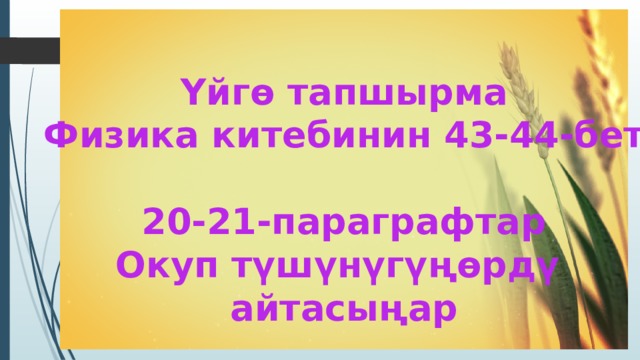 Үйгө тапшырма Физика китебинин 43-44-бет  20-21-параграфтар Окуп түшүнүгүңөрдү айтасыңар 