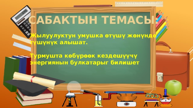 САБАКТЫН ТЕМАСЫ: Жылуулуктун умушка өтүшү жөнүндө түшүнүк алышат.  Турмушта көбүрөөк кездешүүчү энергиянын булкатарыг билишет 
