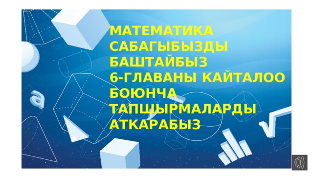 МАТЕМАТИКА САБАГЫБЫЗДЫ БАШТАЙБЫЗ 6-ГЛАВАНЫ КАЙТАЛОО БОЮНЧА ТАПШЫРМАЛАРДЫ АТКАРАБЫЗ 