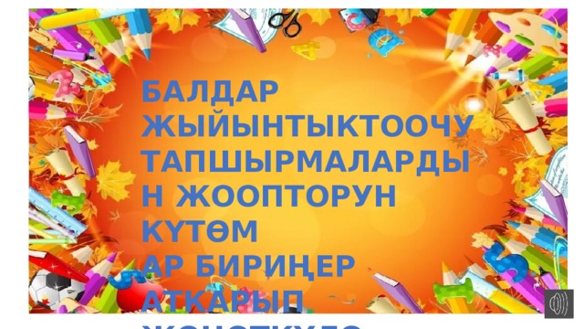 БАЛДАР ЖЫЙЫНТЫКТООЧУ ТАПШЫРМАЛАРДЫН ЖООПТОРУН КҮТӨМ АР БИРИҢЕР АТКАРЫП ЖӨНӨТКҮЛӨ 
