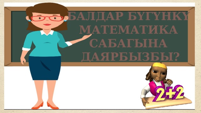 БАЛДАР БҮГҮНКҮ МАТЕМАТИКА САБАГЫНА ДАЯРБЫЗБЫ? 