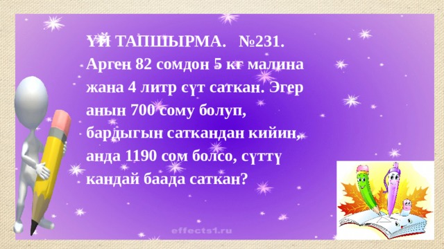 ҮЙ ТАПШЫРМА. №231. Арген 82 сомдон 5 кг малина жана 4 литр сүт саткан. Эгер анын 700 сому болуп, бардыгын саткандан кийин, анда 1190 сом болсо, сүттү кандай баада саткан? 