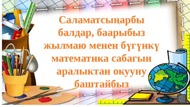 Саламатсыңарбы балдар, баарыбыз жылмаю менен бүгүнкү математика сабагын аралыктан окууну баштайбыз 