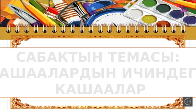САБАКТЫН ТЕМАСЫ: КАШААЛАРДЫН ИЧИНДЕГИ  КАШААЛАР 