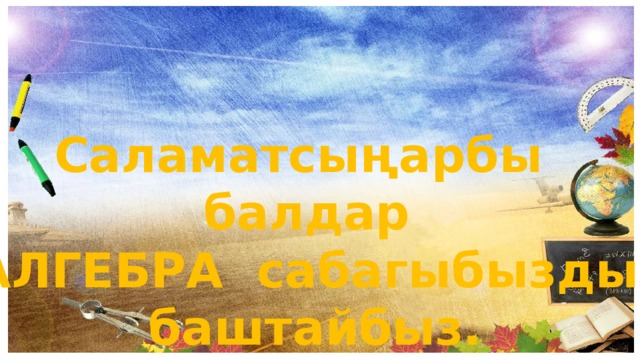 Саламатсыңарбы балдар АЛГЕБРА сабагыбызды  баштайбыз. 