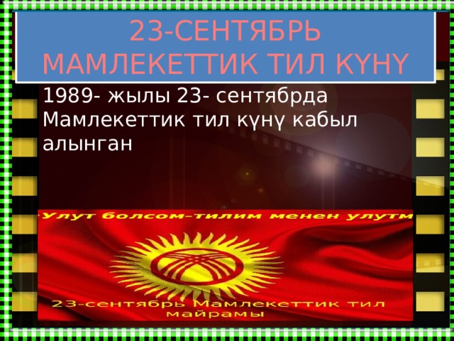 23-СЕНТЯБРЬ МАМЛЕКЕТТИК ТИЛ КҮНҮ 1989- жылы 23- сентябрда Мамлекеттик тил күнү кабыл алынган 