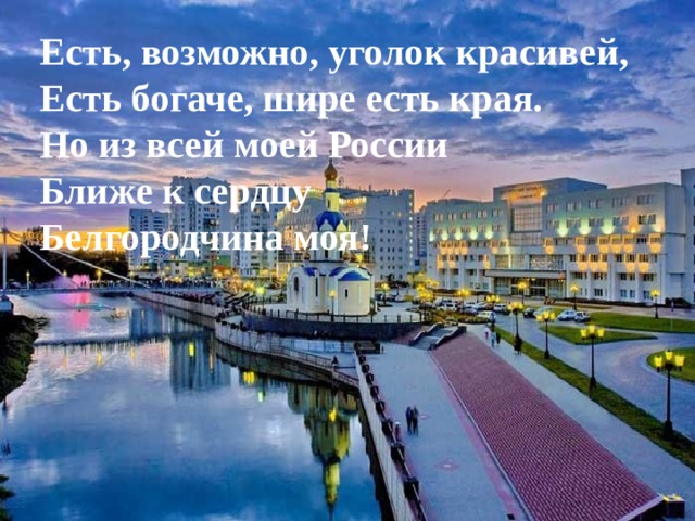 Есть, возможно, уголок красивей, Есть богаче, шире есть края. Но из всей моей России Ближе к сердцу Белгородчина моя! 