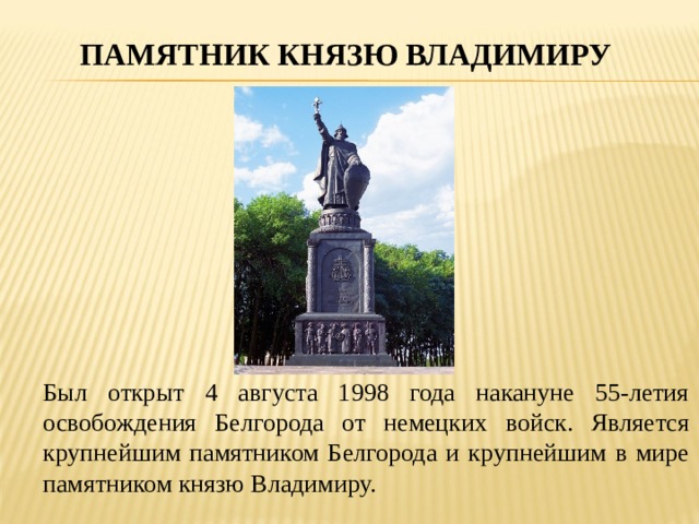 ПАМЯТНИК КНЯЗЮ ВЛАДИМИРУ Был открыт 4 августа 1998 года накануне 55-летия освобождения Белгорода от немецких войск. Является крупнейшим памятником Белгорода и крупнейшим в мире памятником князю Владимиру. 