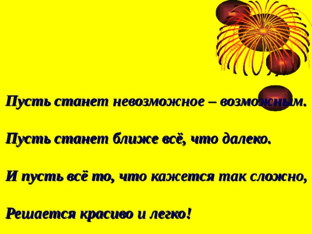 Пусть станет невозможное – возможным.  Пусть станет ближе всё, что далеко.  И пусть всё то, что кажется так сложно,  Решается красиво и легко! 