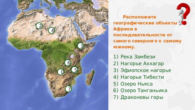 Расположите географические объекты Африки в последовательности от самого северного к самому южному . Река Замбези Нагорье Аххагар Эфиопское нагорье Нагорье Тибести Озеро Ньяса Озеро Танганьика Драконовы горы 2 4 3 6 5 1 7  