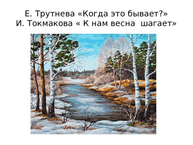 Е. Трутнева «Когда это бывает?»  И. Токмакова « К нам весна шагает» 