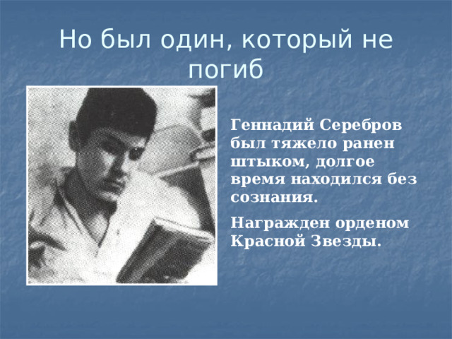 Но был один, который не погиб Геннадий Серебров был тяжело ранен штыком, долгое время находился без сознания. Награжден орденом Красной Звезды. 