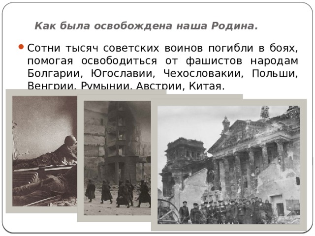 Как была освобождена наша Родина. Сотни тысяч советских воинов погибли в боях, помогая освободиться от фашистов народам Болгарии, Югославии, Чехословакии, Польши, Венгрии, Румынии, Австрии, Китая. 